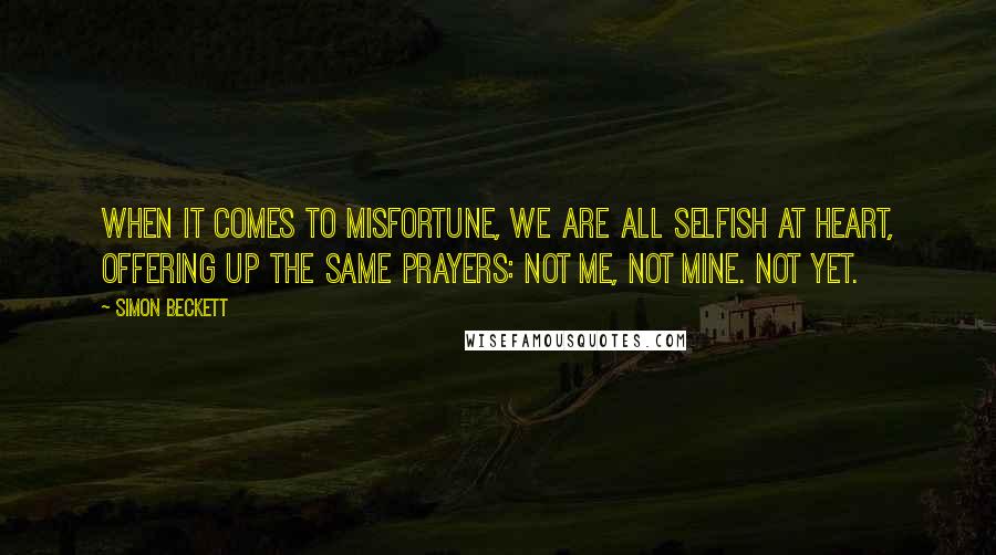 Simon Beckett Quotes: When it comes to misfortune, we are all selfish at heart, offering up the same prayers: not me, not mine. Not yet.
