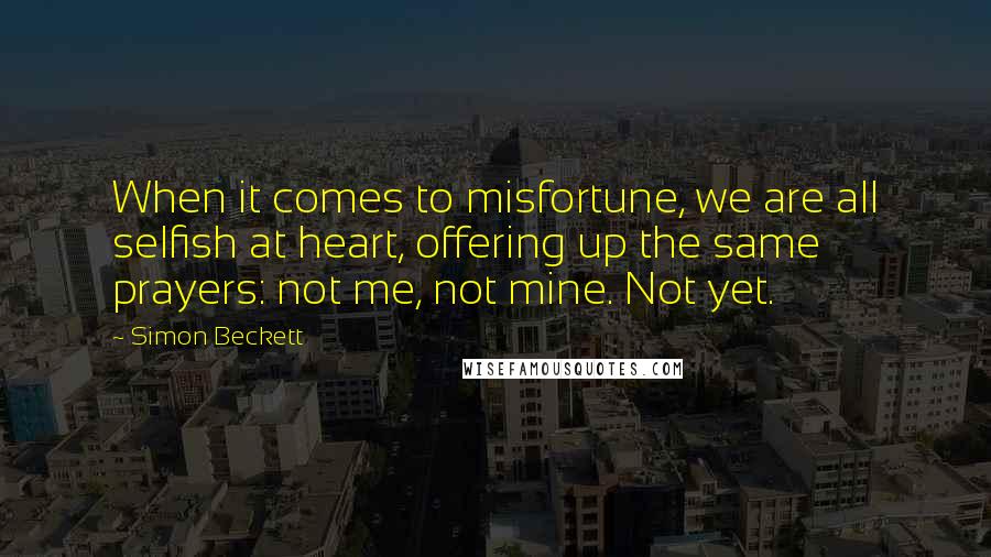 Simon Beckett Quotes: When it comes to misfortune, we are all selfish at heart, offering up the same prayers: not me, not mine. Not yet.