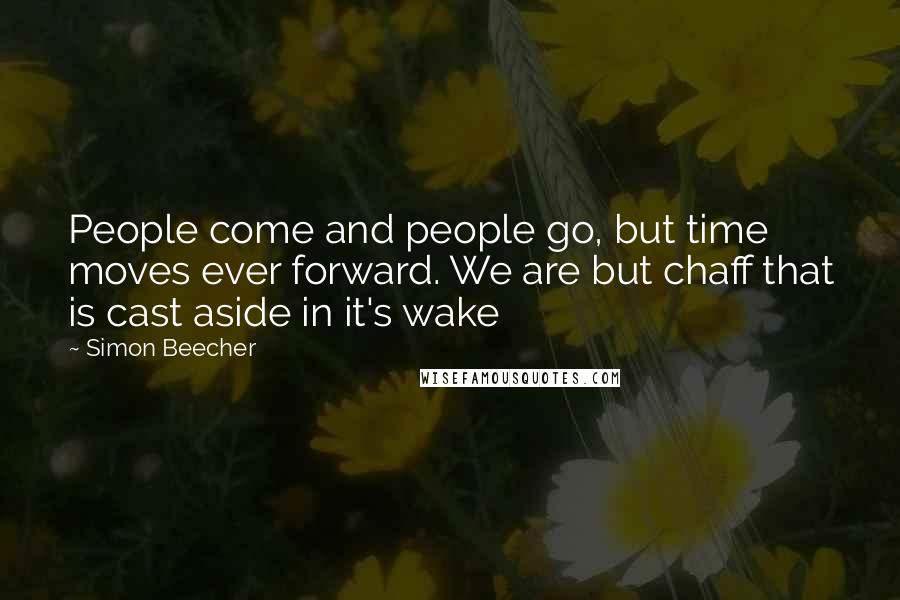 Simon Beecher Quotes: People come and people go, but time moves ever forward. We are but chaff that is cast aside in it's wake