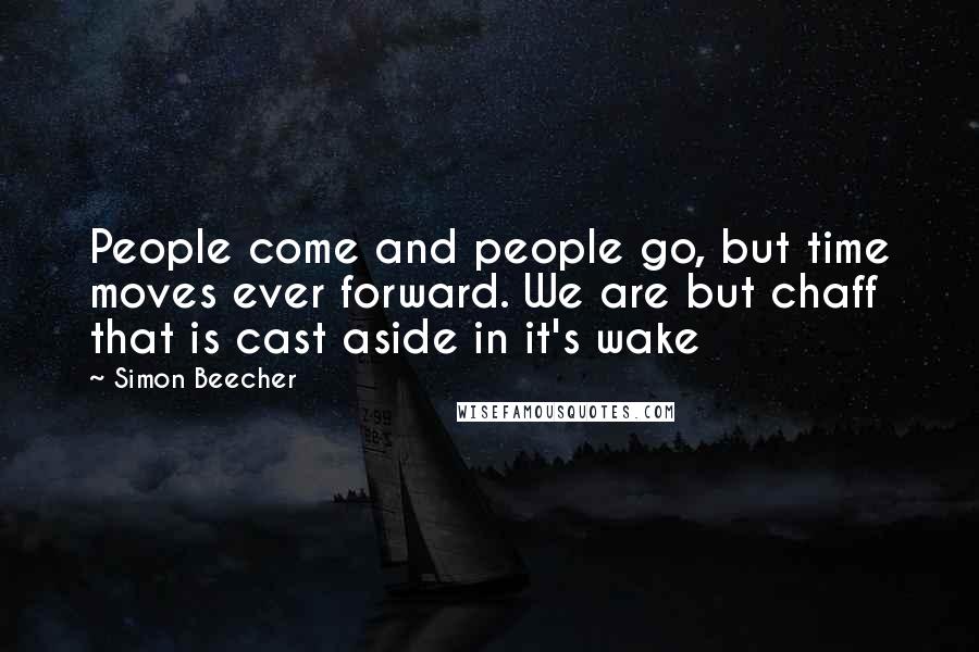 Simon Beecher Quotes: People come and people go, but time moves ever forward. We are but chaff that is cast aside in it's wake