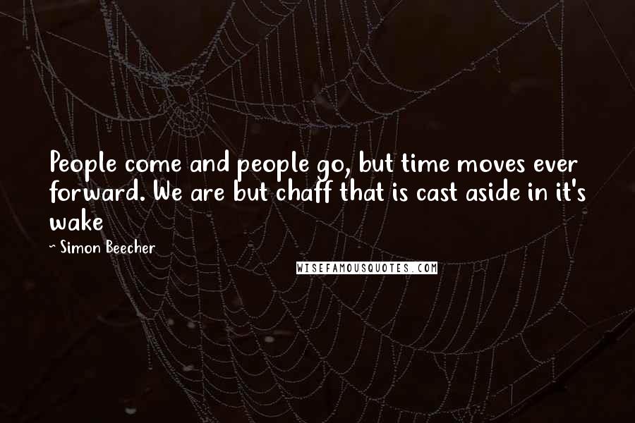 Simon Beecher Quotes: People come and people go, but time moves ever forward. We are but chaff that is cast aside in it's wake