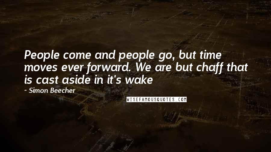 Simon Beecher Quotes: People come and people go, but time moves ever forward. We are but chaff that is cast aside in it's wake