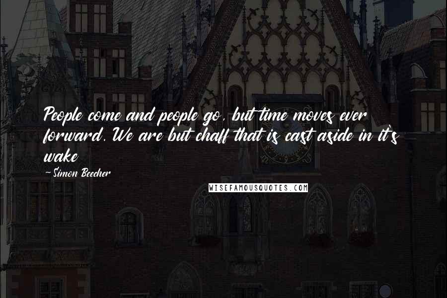 Simon Beecher Quotes: People come and people go, but time moves ever forward. We are but chaff that is cast aside in it's wake