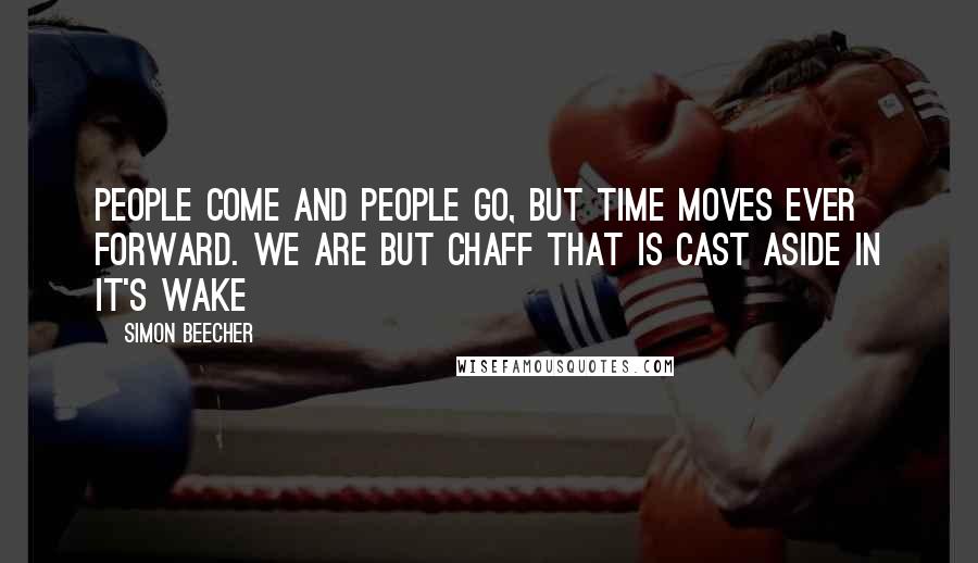 Simon Beecher Quotes: People come and people go, but time moves ever forward. We are but chaff that is cast aside in it's wake