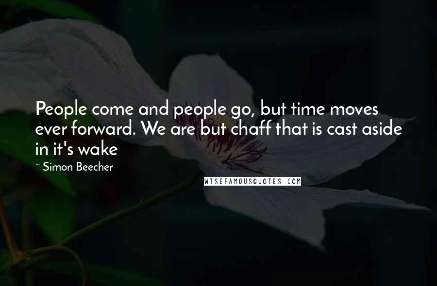 Simon Beecher Quotes: People come and people go, but time moves ever forward. We are but chaff that is cast aside in it's wake