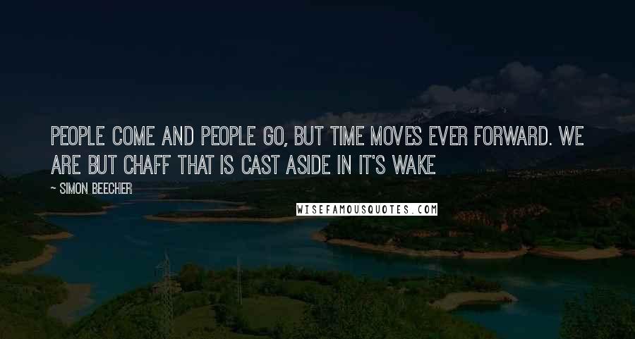 Simon Beecher Quotes: People come and people go, but time moves ever forward. We are but chaff that is cast aside in it's wake