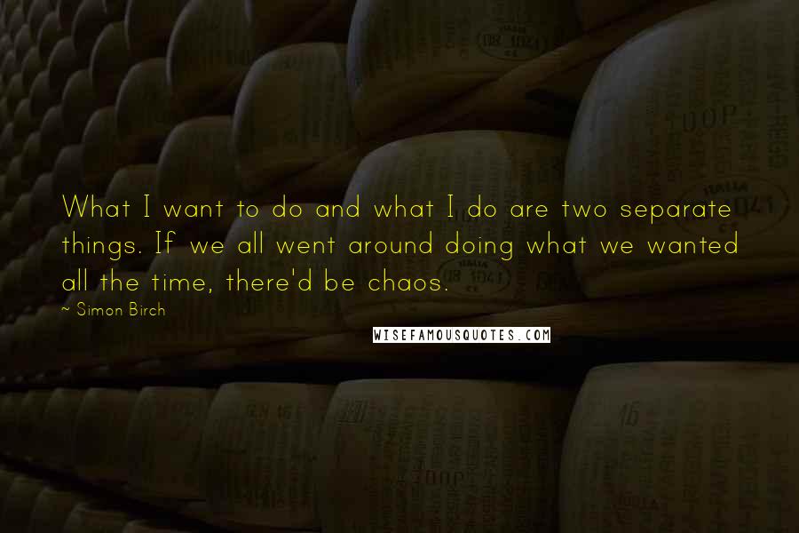 Simon Birch Quotes: What I want to do and what I do are two separate things. If we all went around doing what we wanted all the time, there'd be chaos.