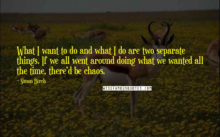 Simon Birch Quotes: What I want to do and what I do are two separate things. If we all went around doing what we wanted all the time, there'd be chaos.