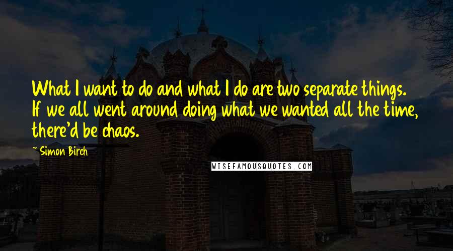 Simon Birch Quotes: What I want to do and what I do are two separate things. If we all went around doing what we wanted all the time, there'd be chaos.