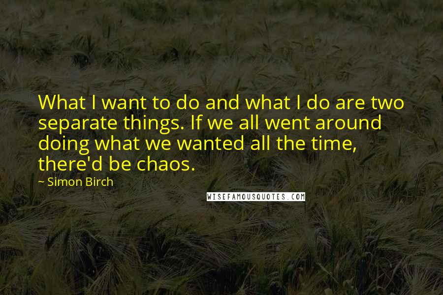 Simon Birch Quotes: What I want to do and what I do are two separate things. If we all went around doing what we wanted all the time, there'd be chaos.