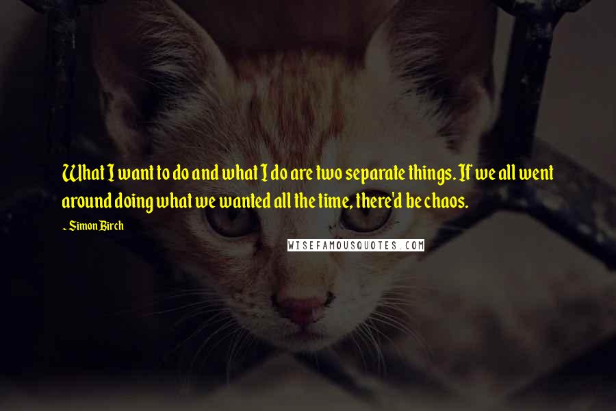 Simon Birch Quotes: What I want to do and what I do are two separate things. If we all went around doing what we wanted all the time, there'd be chaos.