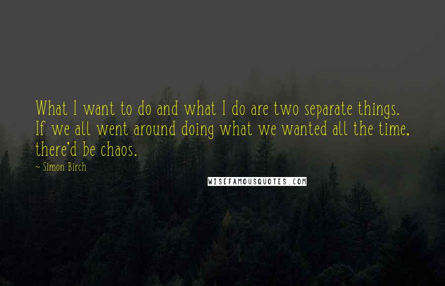 Simon Birch Quotes: What I want to do and what I do are two separate things. If we all went around doing what we wanted all the time, there'd be chaos.