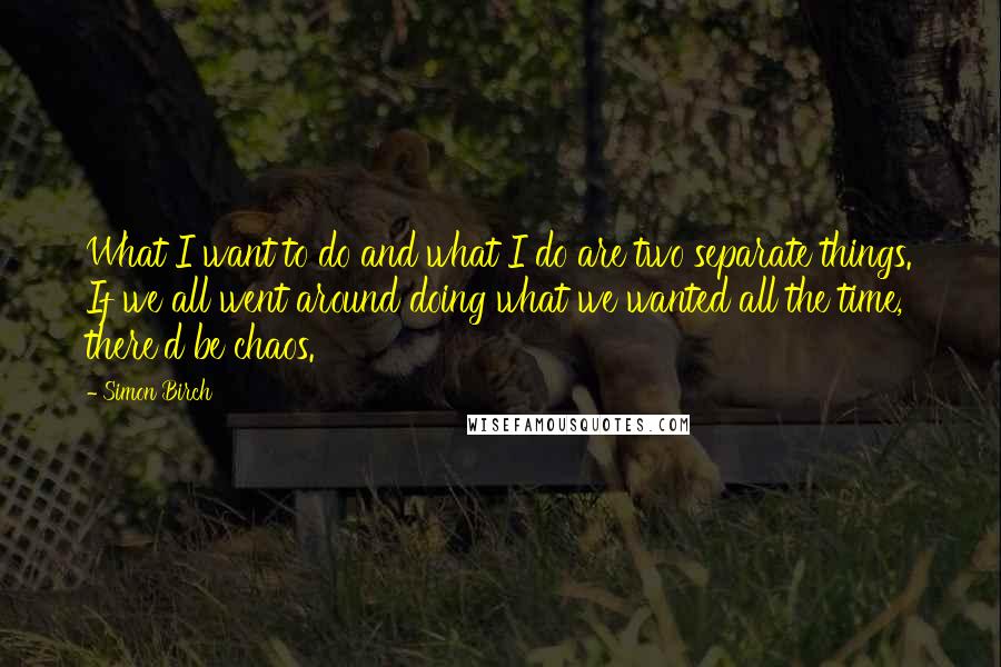 Simon Birch Quotes: What I want to do and what I do are two separate things. If we all went around doing what we wanted all the time, there'd be chaos.