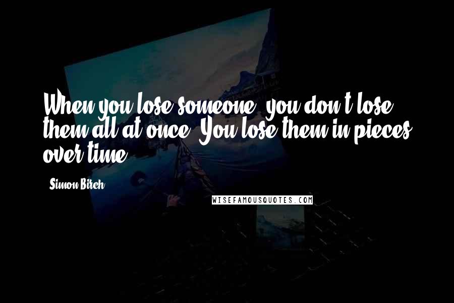 Simon Birch Quotes: When you lose someone, you don't lose them all at once. You lose them in pieces over time.