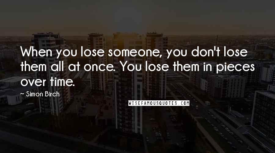 Simon Birch Quotes: When you lose someone, you don't lose them all at once. You lose them in pieces over time.