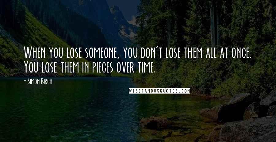 Simon Birch Quotes: When you lose someone, you don't lose them all at once. You lose them in pieces over time.