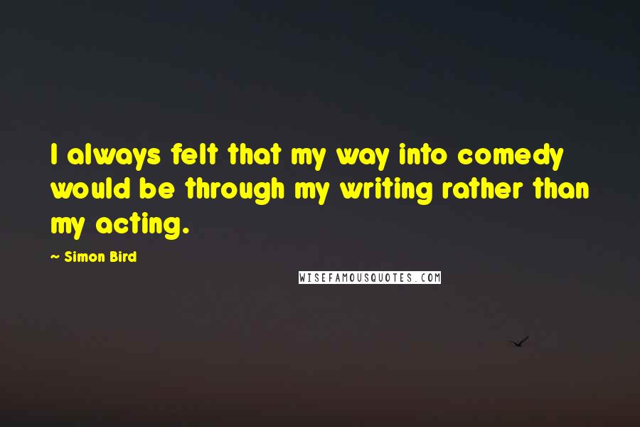 Simon Bird Quotes: I always felt that my way into comedy would be through my writing rather than my acting.