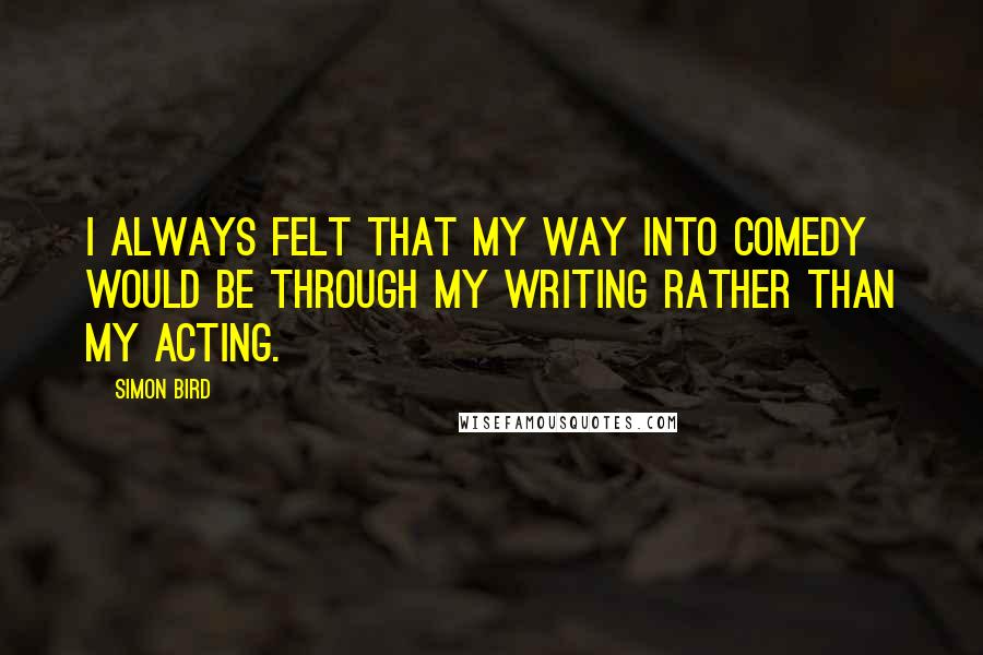 Simon Bird Quotes: I always felt that my way into comedy would be through my writing rather than my acting.