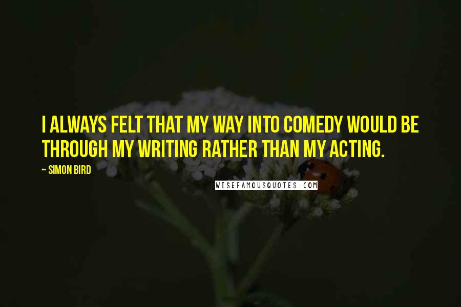 Simon Bird Quotes: I always felt that my way into comedy would be through my writing rather than my acting.