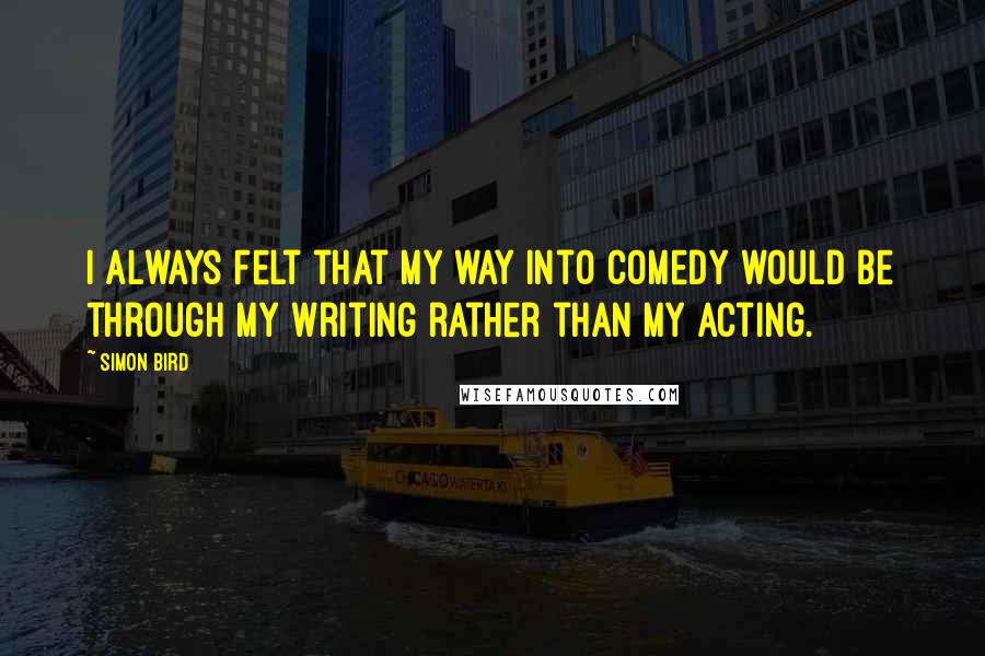 Simon Bird Quotes: I always felt that my way into comedy would be through my writing rather than my acting.