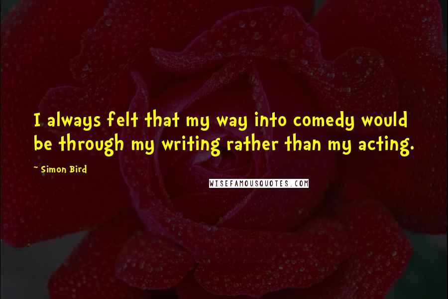 Simon Bird Quotes: I always felt that my way into comedy would be through my writing rather than my acting.