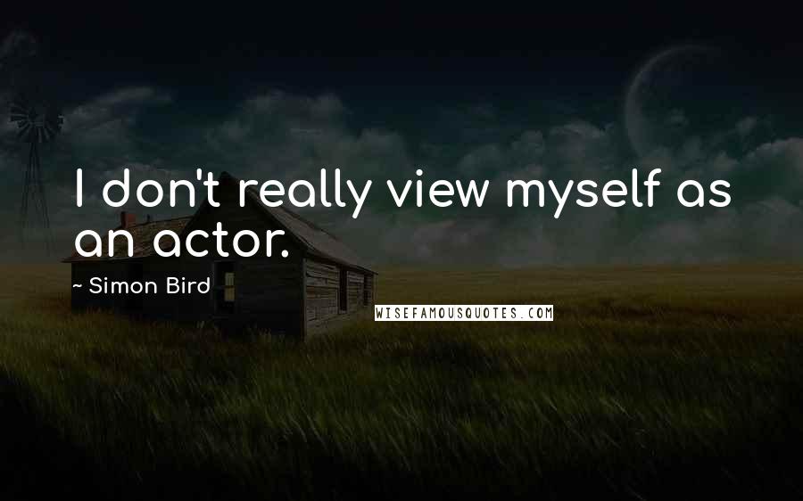 Simon Bird Quotes: I don't really view myself as an actor.