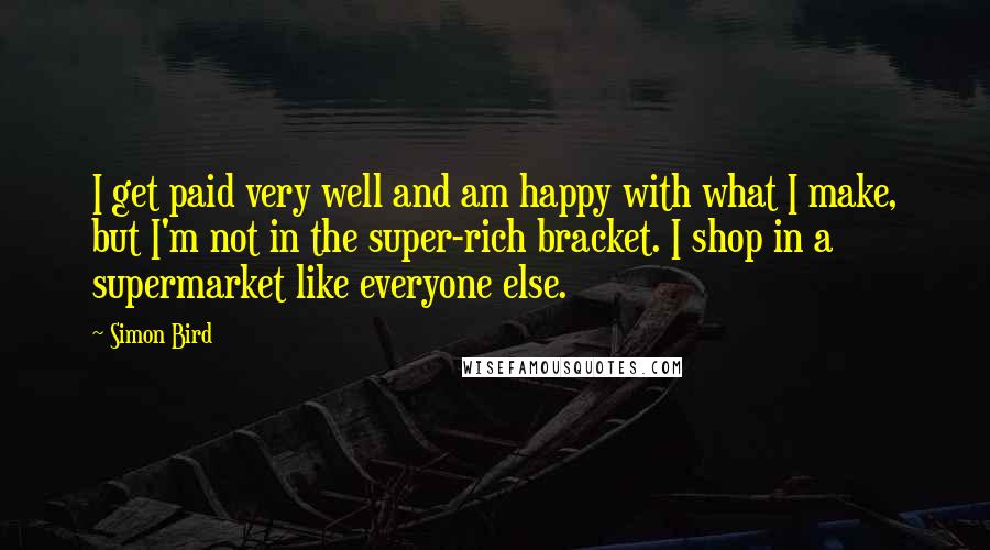 Simon Bird Quotes: I get paid very well and am happy with what I make, but I'm not in the super-rich bracket. I shop in a supermarket like everyone else.