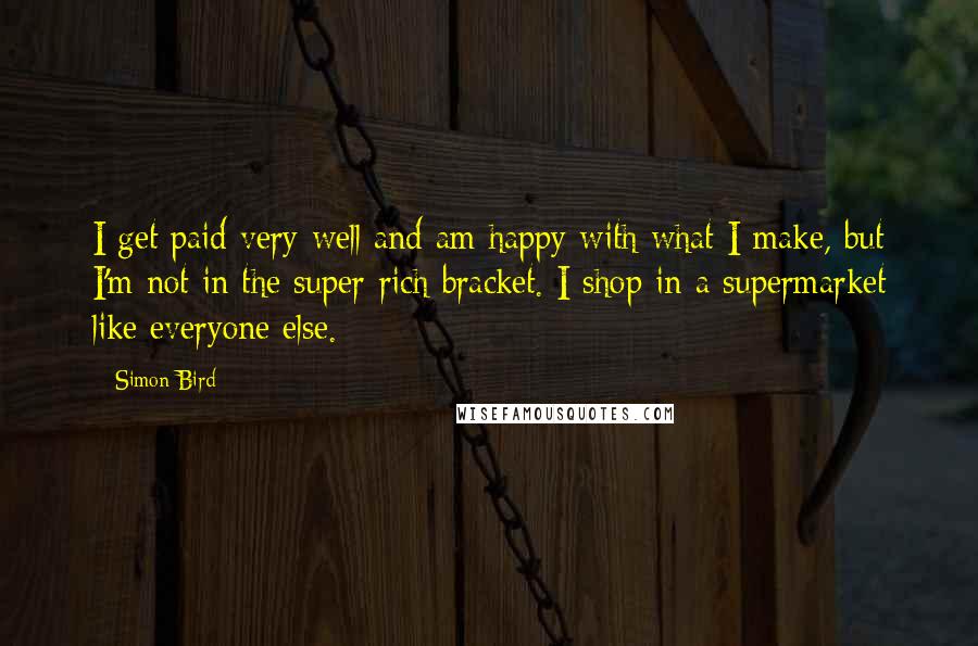 Simon Bird Quotes: I get paid very well and am happy with what I make, but I'm not in the super-rich bracket. I shop in a supermarket like everyone else.