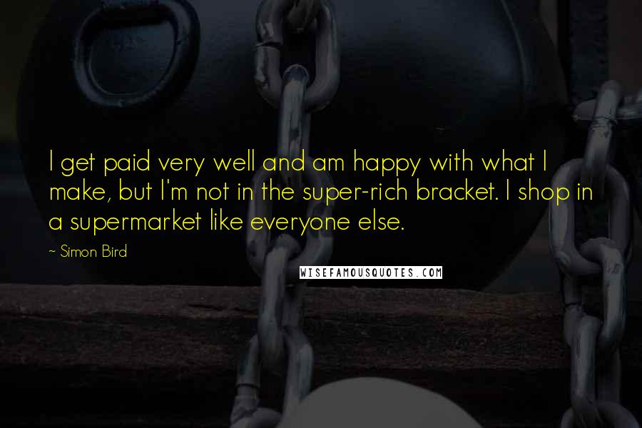 Simon Bird Quotes: I get paid very well and am happy with what I make, but I'm not in the super-rich bracket. I shop in a supermarket like everyone else.