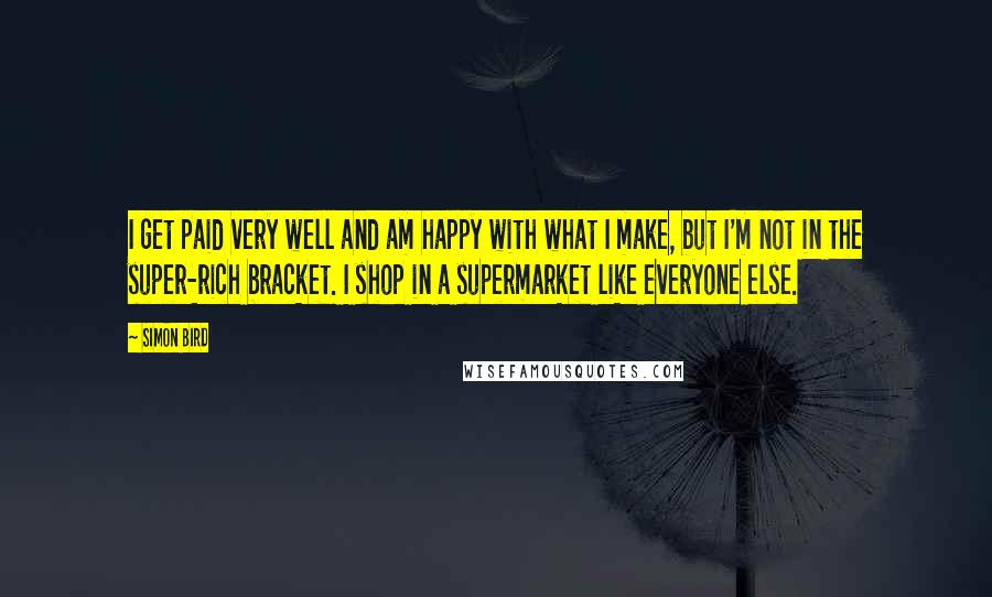 Simon Bird Quotes: I get paid very well and am happy with what I make, but I'm not in the super-rich bracket. I shop in a supermarket like everyone else.