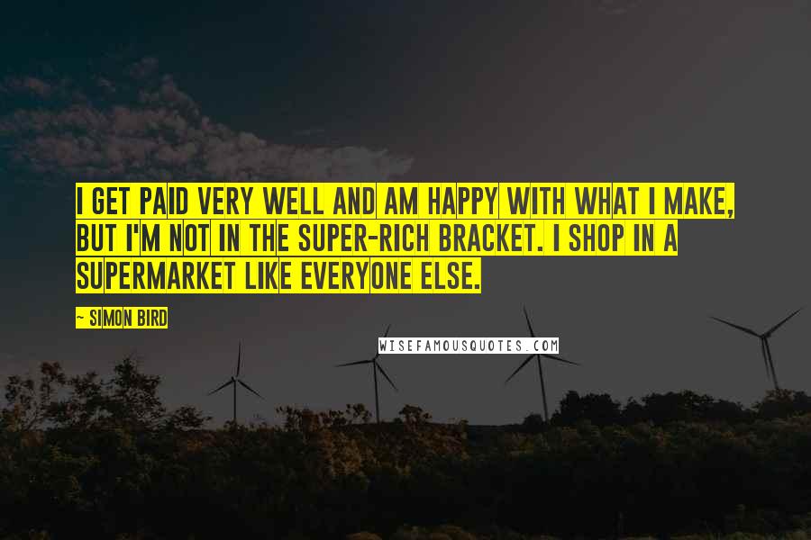 Simon Bird Quotes: I get paid very well and am happy with what I make, but I'm not in the super-rich bracket. I shop in a supermarket like everyone else.