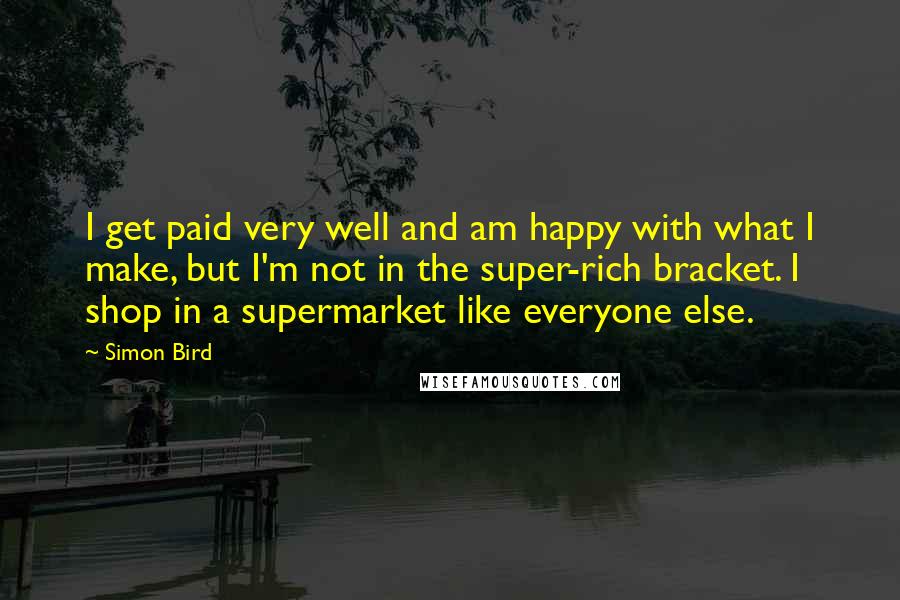 Simon Bird Quotes: I get paid very well and am happy with what I make, but I'm not in the super-rich bracket. I shop in a supermarket like everyone else.