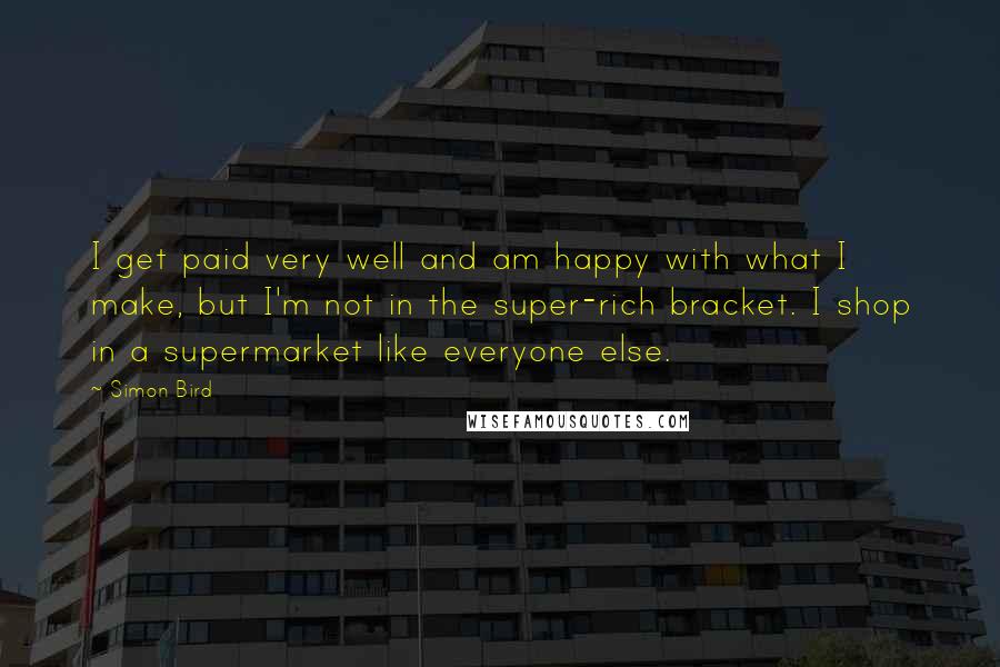 Simon Bird Quotes: I get paid very well and am happy with what I make, but I'm not in the super-rich bracket. I shop in a supermarket like everyone else.
