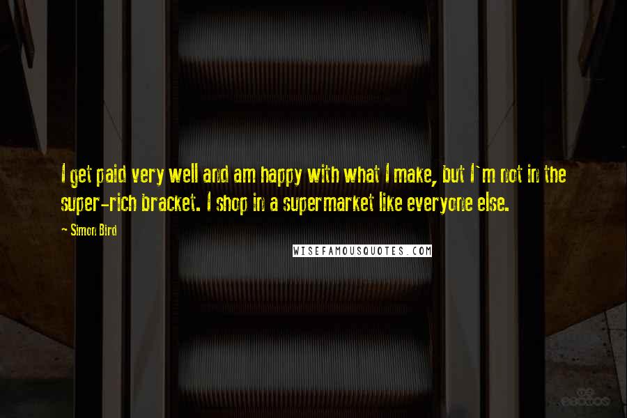 Simon Bird Quotes: I get paid very well and am happy with what I make, but I'm not in the super-rich bracket. I shop in a supermarket like everyone else.