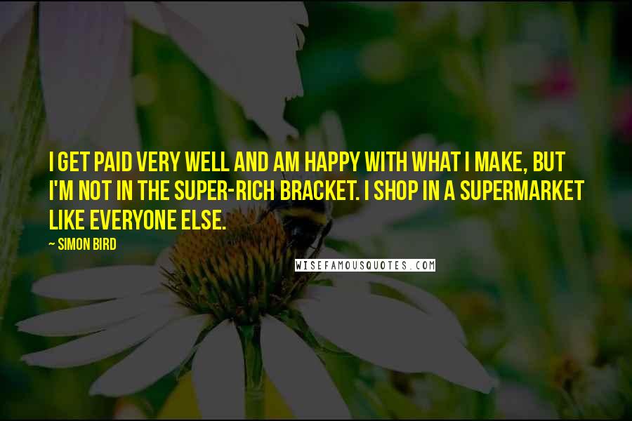 Simon Bird Quotes: I get paid very well and am happy with what I make, but I'm not in the super-rich bracket. I shop in a supermarket like everyone else.