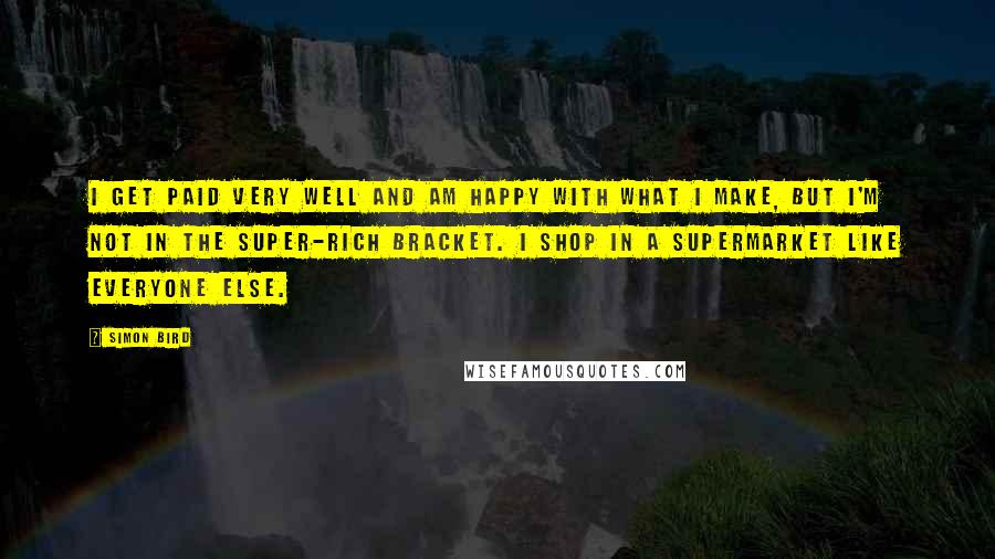 Simon Bird Quotes: I get paid very well and am happy with what I make, but I'm not in the super-rich bracket. I shop in a supermarket like everyone else.