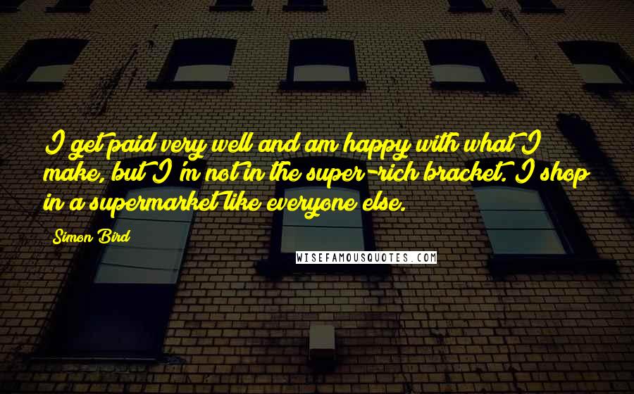 Simon Bird Quotes: I get paid very well and am happy with what I make, but I'm not in the super-rich bracket. I shop in a supermarket like everyone else.