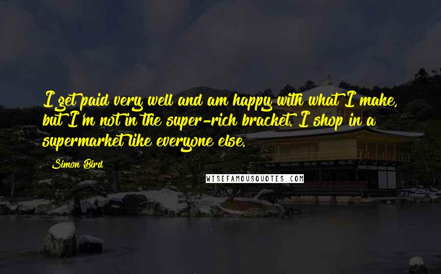 Simon Bird Quotes: I get paid very well and am happy with what I make, but I'm not in the super-rich bracket. I shop in a supermarket like everyone else.