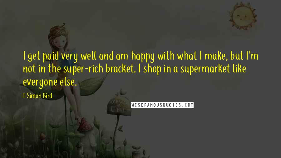 Simon Bird Quotes: I get paid very well and am happy with what I make, but I'm not in the super-rich bracket. I shop in a supermarket like everyone else.