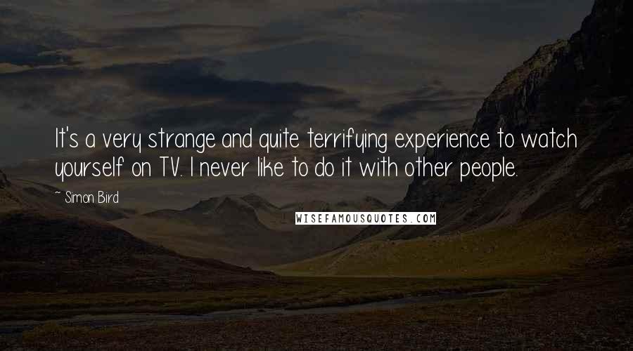 Simon Bird Quotes: It's a very strange and quite terrifying experience to watch yourself on TV. I never like to do it with other people.