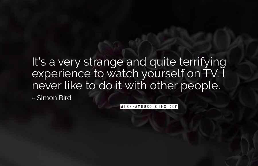 Simon Bird Quotes: It's a very strange and quite terrifying experience to watch yourself on TV. I never like to do it with other people.