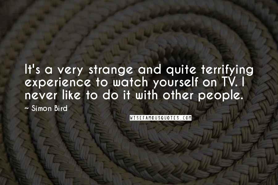 Simon Bird Quotes: It's a very strange and quite terrifying experience to watch yourself on TV. I never like to do it with other people.