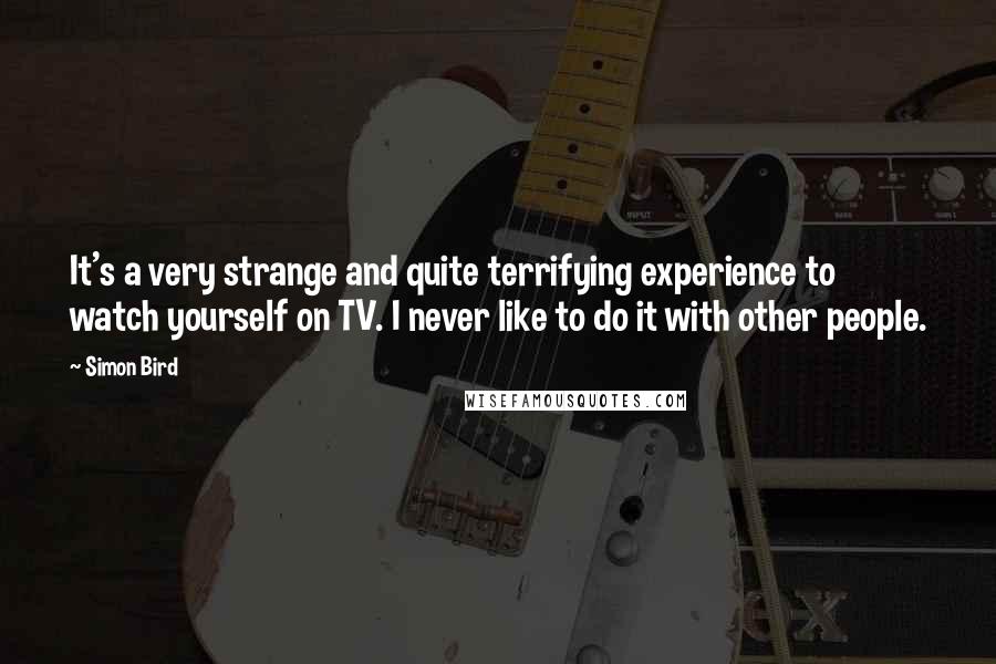 Simon Bird Quotes: It's a very strange and quite terrifying experience to watch yourself on TV. I never like to do it with other people.