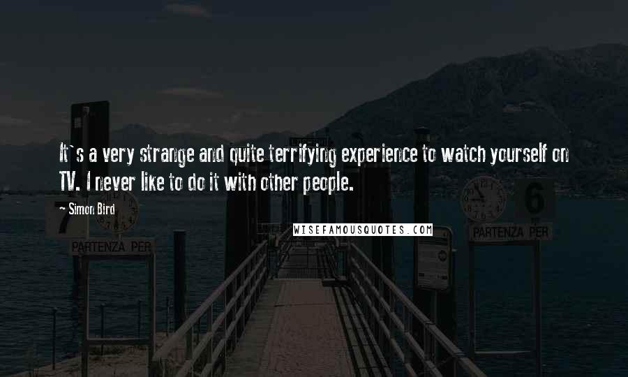 Simon Bird Quotes: It's a very strange and quite terrifying experience to watch yourself on TV. I never like to do it with other people.
