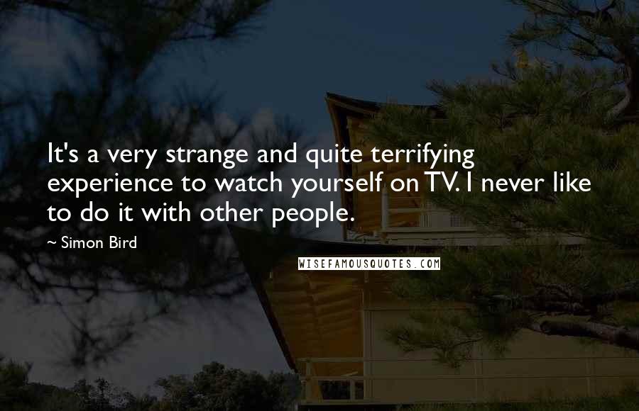 Simon Bird Quotes: It's a very strange and quite terrifying experience to watch yourself on TV. I never like to do it with other people.