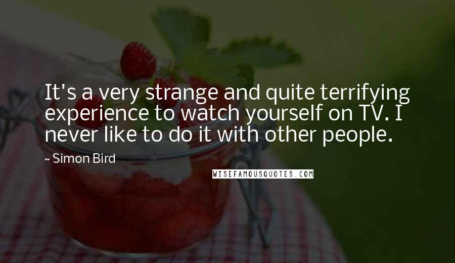 Simon Bird Quotes: It's a very strange and quite terrifying experience to watch yourself on TV. I never like to do it with other people.