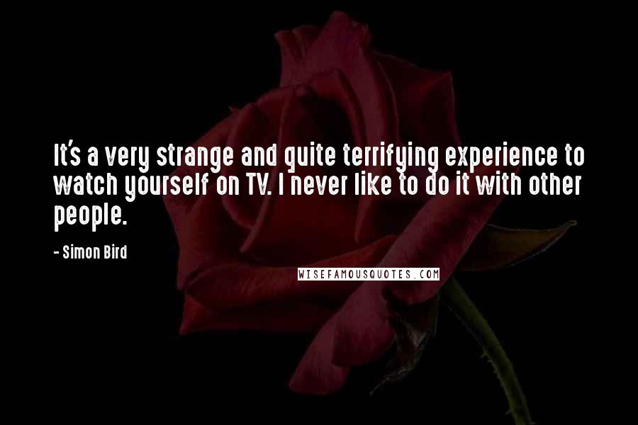 Simon Bird Quotes: It's a very strange and quite terrifying experience to watch yourself on TV. I never like to do it with other people.