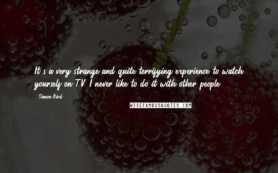 Simon Bird Quotes: It's a very strange and quite terrifying experience to watch yourself on TV. I never like to do it with other people.