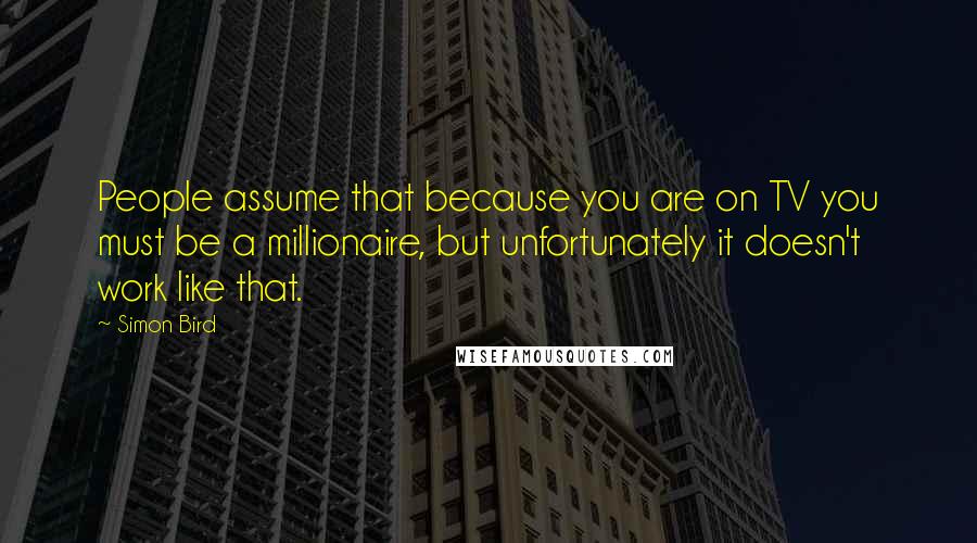 Simon Bird Quotes: People assume that because you are on TV you must be a millionaire, but unfortunately it doesn't work like that.