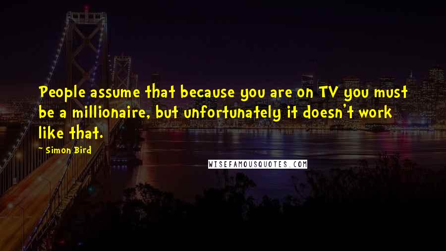 Simon Bird Quotes: People assume that because you are on TV you must be a millionaire, but unfortunately it doesn't work like that.